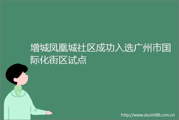增城凤凰城社区成功入选广州市国际化街区试点