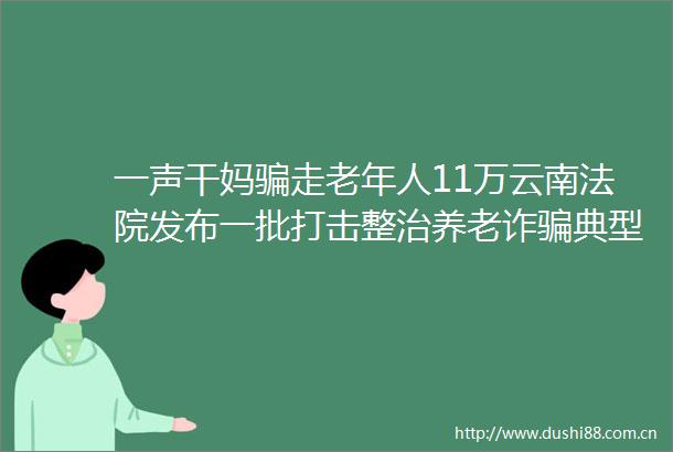 一声干妈走老年人11万云南发布一批打击整治养老诈典型案例