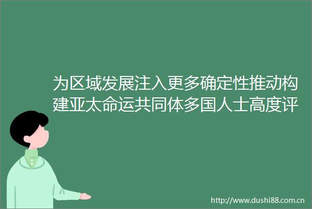 为区域发展注入更多确定性推动构建亚太命运共同体多国人士高度评价在亚太经合组织工商人峰会上的主旨演讲