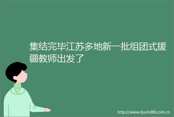 集结完毕江苏多地新一批组团式援疆教师出发了