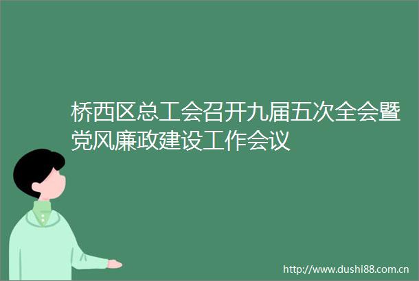 桥西区总工会召开九届五次全会暨党风廉政建设工作会议