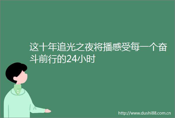 这十年追光之夜将播感受每一个奋斗前行的24小时
