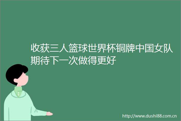 收获三人篮球世界杯铜牌女队期待下一次做得更好