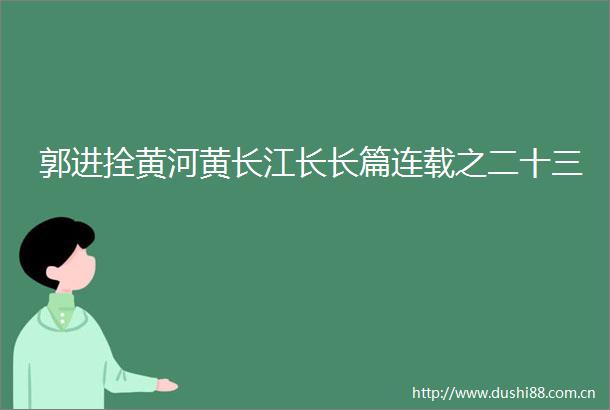郭进拴黄河黄长江长长篇连载之二十三