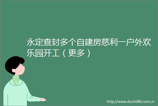 永定查封多个自建房慈利一户外欢乐园开工（更多）