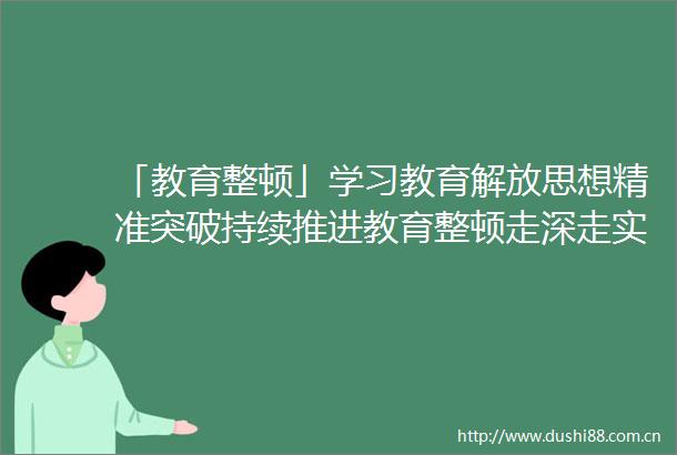 「教育整顿」学习教育解放思想精准突破持续推进教育整顿走深走实