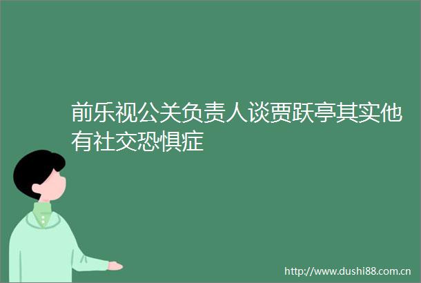 前乐视公关负责人谈贾跃亭其实他有社交恐惧症