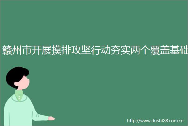 赣州市开展摸排攻坚行动夯实两个覆盖基础