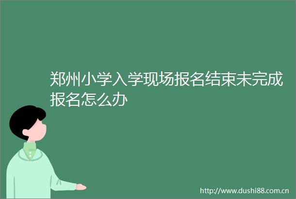 郑州小学入学现场报名结束未完成报名怎么办