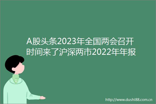 A股头条2023年全国两会召开时间来了沪深两市2022年年报预约披露时间出炉