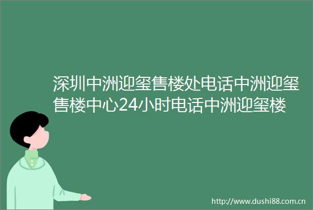 深圳中洲迎玺售楼处电话中洲迎玺售楼中心24小时电话中洲迎玺楼盘详情