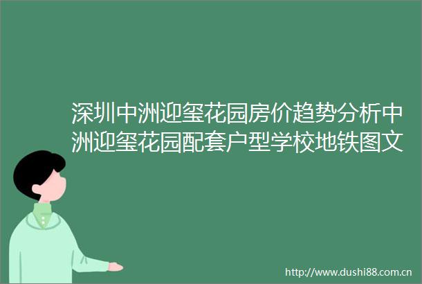 深圳中洲迎玺花园房价趋势分析中洲迎玺花园配套户型学校地铁图文详解