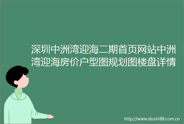 深圳中洲湾迎海二期首页网站中洲湾迎海房价户型图规划图楼盘详情