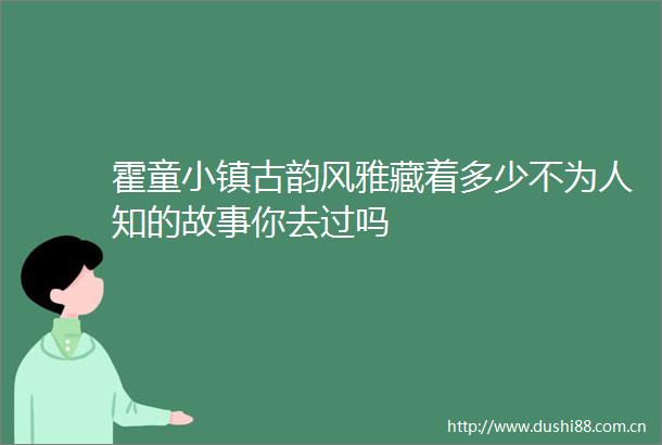 霍童小镇古韵风雅藏着多少不为人知的故事你去过吗