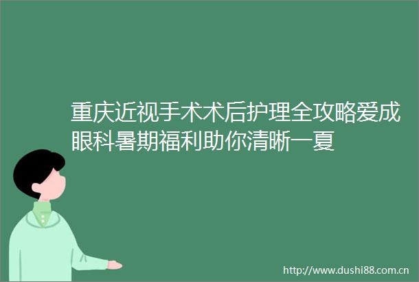 重庆近视手术术后护理全攻略爱成眼科暑期福利助你清晰一夏