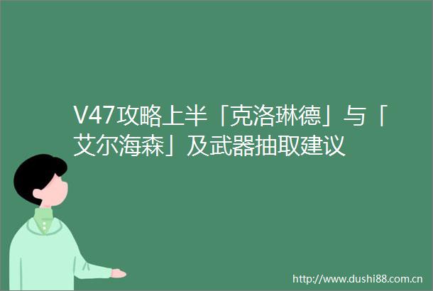 V47攻略上半「克洛琳德」与「艾尔海森」及武器抽取建议
