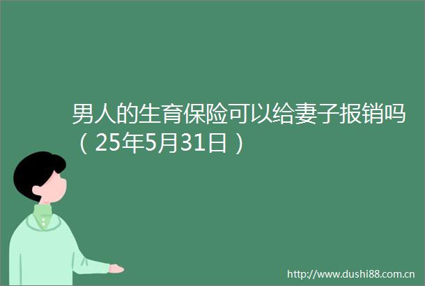 男人的生育保险可以给妻子报销吗（25年5月31日）