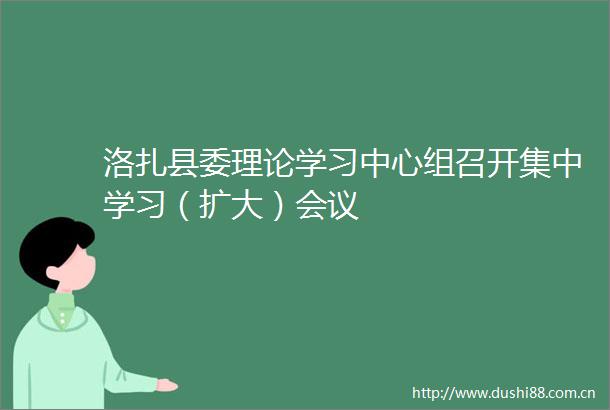 洛扎县委理论学习中心组召开集中学习（扩大）会议