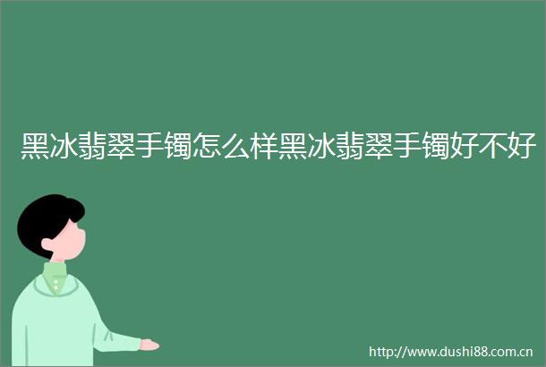 黑冰翡翠手镯怎么样黑冰翡翠手镯好不好