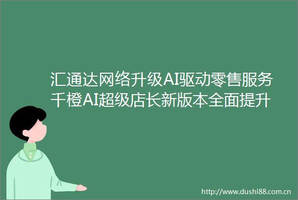 汇通达网络升级AI驱动零售服务千橙AI超级店长新版本全面提升会员店运营效率