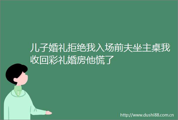 儿子婚礼拒绝我入场前夫坐主桌我收回彩礼婚房他慌了