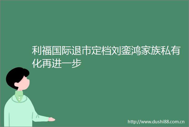利福国际退市定档刘銮鸿家族私有化再进一步