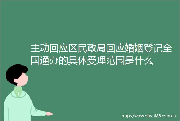 主动回应区民回应婚姻登记全国通办的具体受理范围是什么