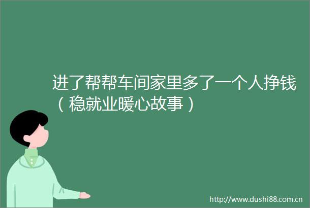 进了帮帮车间家里多了一个人挣钱（稳就业暖心故事）