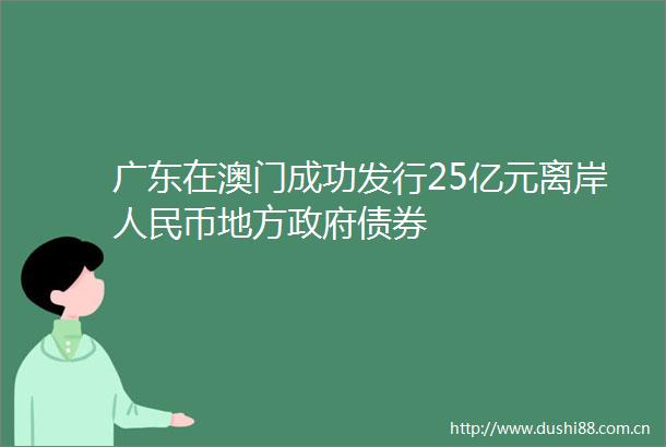 广东在澳门成功发行25亿元离岸币地方债券