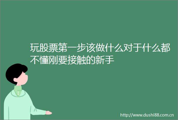 玩股票第一步该做什么对于什么都不懂刚要接触的新手