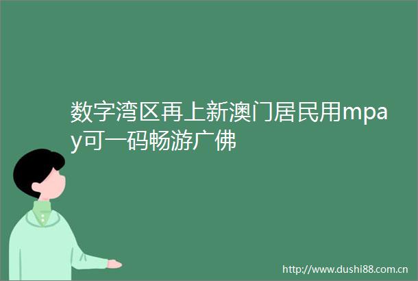 数字湾区再上新澳门居民用mpay可一码畅游广佛