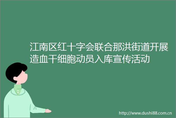 江南区红十字会联合那洪街道开展造血干细胞动员入库宣传活动