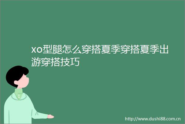xo型腿怎么穿搭夏季穿搭夏季出游穿搭技巧