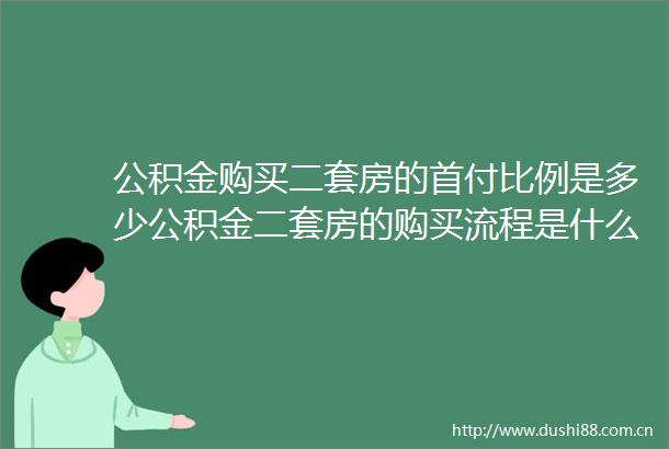 公积金购买二套房的首付比例是多少公积金二套房的购买流程是什么