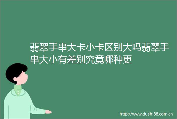 翡翠手串大卡小卡区别大吗翡翠手串大小有差别究竟哪种更