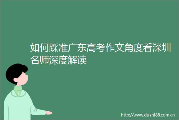 如何踩准广东高考作文角度看深圳名师深度解读
