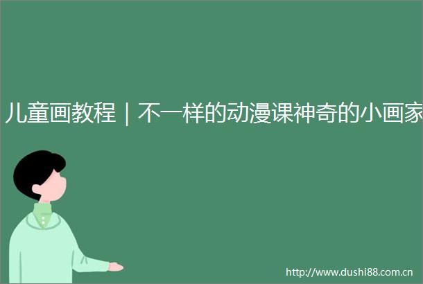 儿童画教程｜不一样的动漫课神奇的小画家