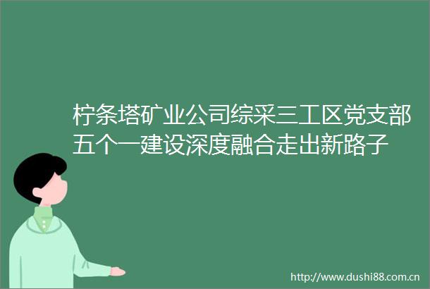 柠条塔矿业公司综采三工区党支部五个一建设深度融合走出新路子