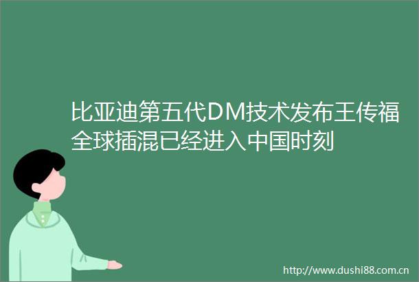 比亚迪第五代DM技术发布王传福全球插混已经进入时刻