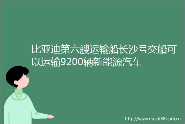 比亚迪第六艘运输船长沙号交船可以运输9200辆新能源汽车