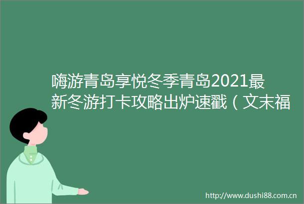 嗨游青岛享悦冬季青岛2021最新冬游打卡攻略出炉速戳（文末福利）