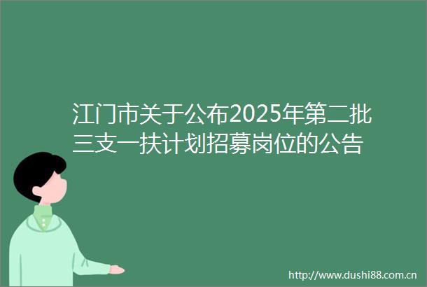 江门市关于公布2025年第二批三支一扶计划招募岗位的公告