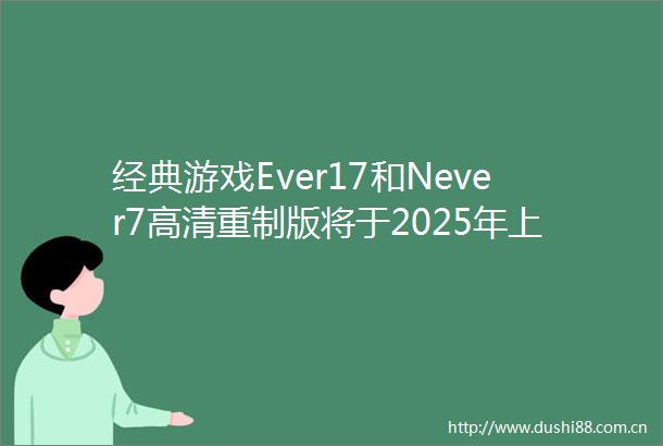 经典游戏Ever17和Never7高清重制版将于2025年上线