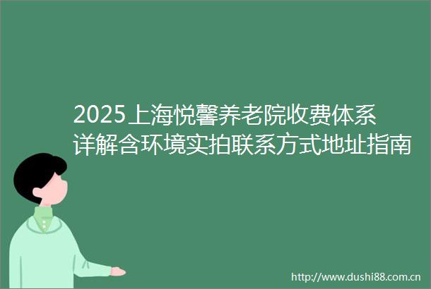 2025上海悦馨养老院收费体系详解含环境实拍联系方式地址指南