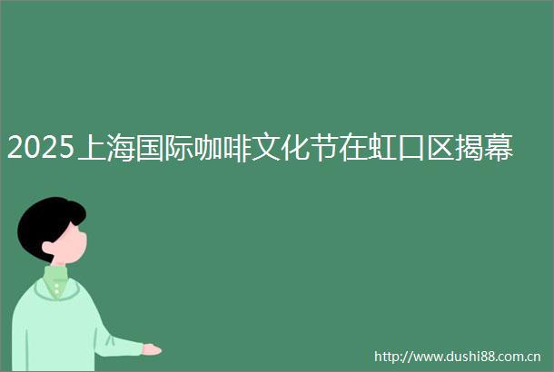 2025上海国际咖啡文化节在虹口区揭幕