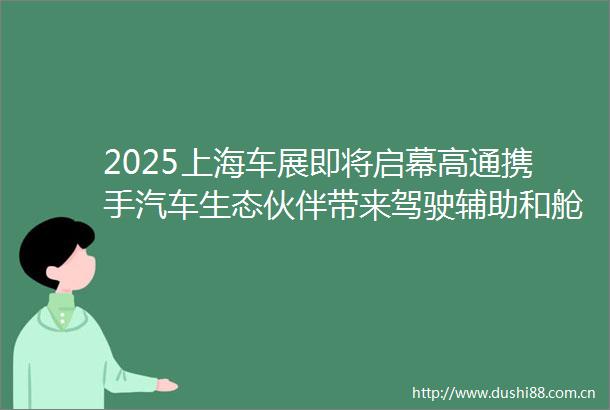 2025上海车展即将启幕高通携手汽车生态伙伴带来驾驶辅助和舱驾创新成果