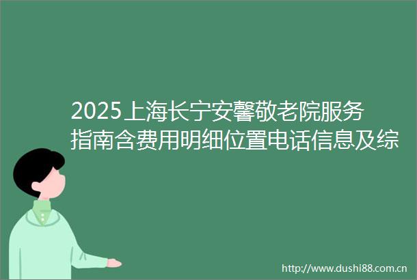 2025上海长宁安馨敬老院服务指南含费用明细位置电话信息及综合评分