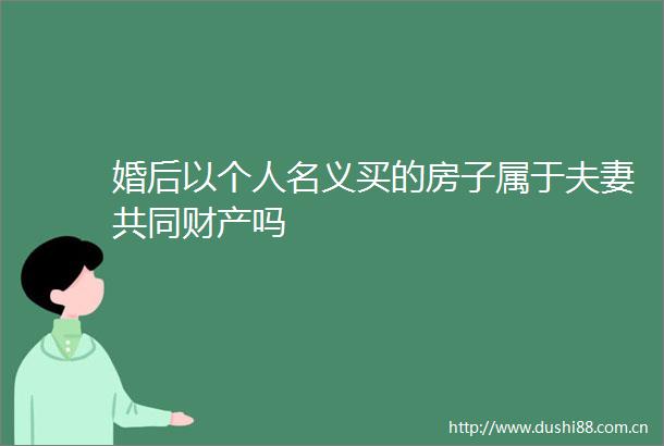 婚后以个人名义买的房子属于夫妻共同财产吗