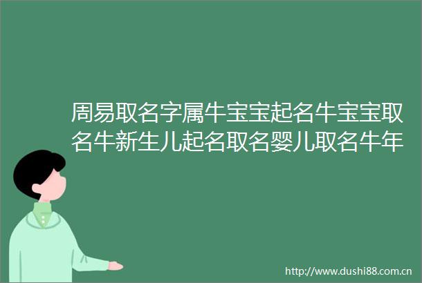 周易取名字属牛宝宝起名牛宝宝取名牛新生儿起名取名婴儿取名牛年女宝宝取名姓张的女孩子取什么名字好听