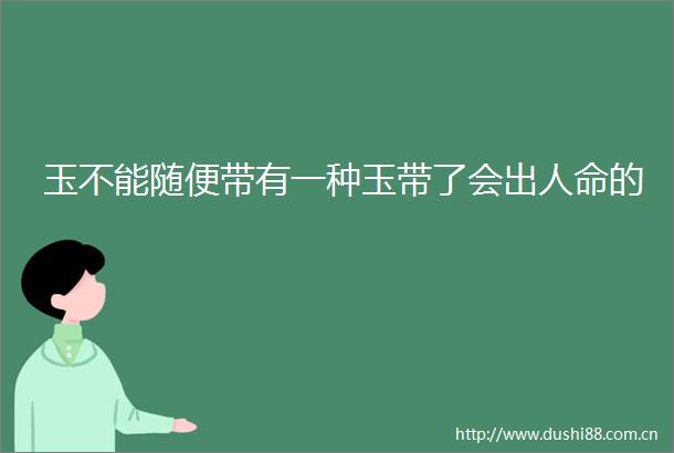 玉不能随便带有一种玉带了会出的